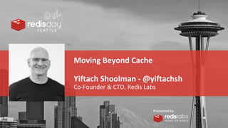 PRESENTED
BY
Moving Beyond Cache
Yiftach Shoolman - @yiftachsh
Co-Founder & CTO, Redis Labs
 