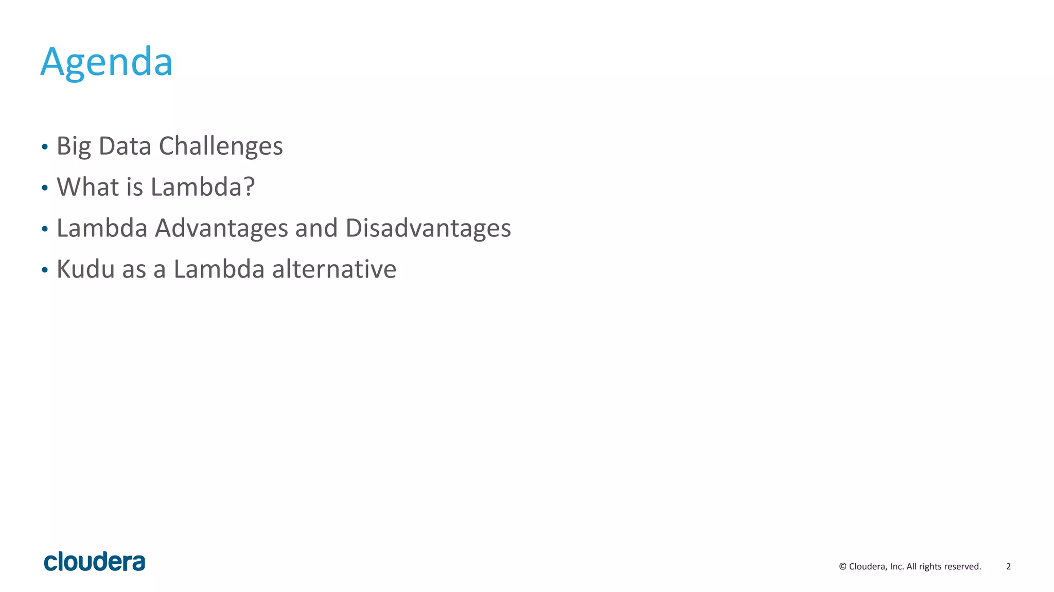 2© Cloudera, Inc. All rights reserved. Agenda • Big Data Challenges • What is Lambda? • Lambda Advantages and Disadvantages • Kudu as a Lambda alternative 