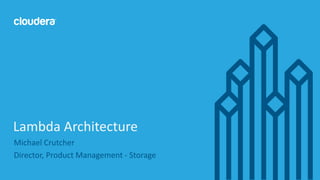 1© Cloudera, Inc. All rights reserved.
Michael Crutcher
Director, Product Management - Storage
Lambda Architecture
 