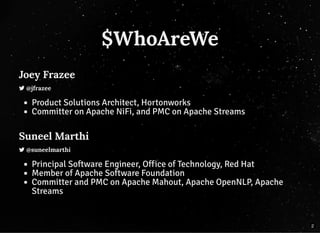 $WhoAreWe
Joey Frazee
 @jfrazee
Product Solutions Architect, Hortonworks
Committer on Apache NiFi, and PMC on Apache Streams
Suneel Marthi
 @suneelmarthi
Principal Software Engineer, Office of Technology, Red Hat
Member of Apache Software Foundation
Committer and PMC on Apache Mahout, Apache OpenNLP, Apache
Streams
2
 