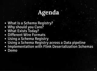 Agenda
What is a Schema Registry?
Why should you Care?
What Exists Today?
Different Wire Formats
Using a Schema Registry
Using a Schema Registry across a Data pipeline
Implementation with Flink Deserialization Schemas
Demo
3
 