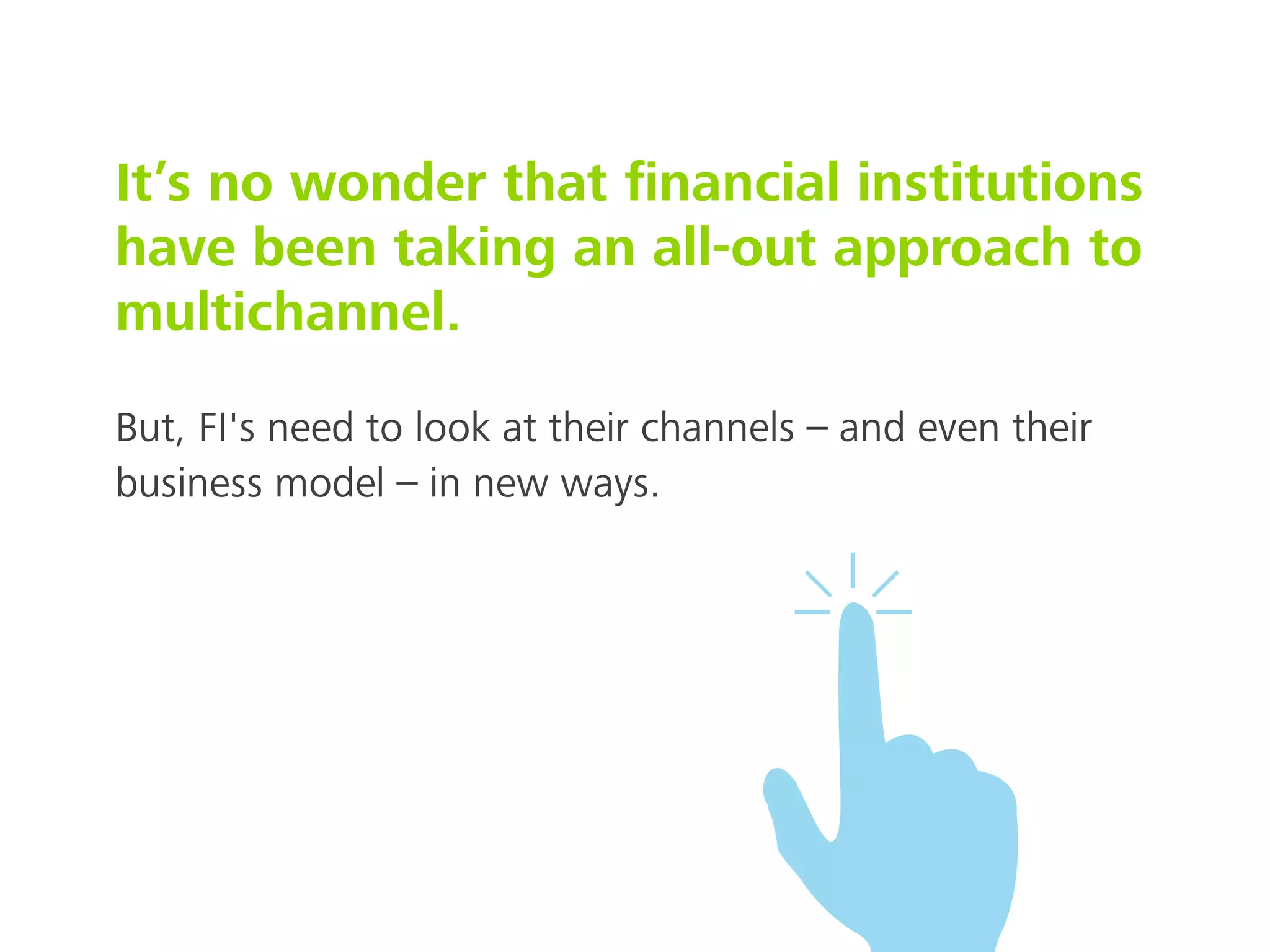 It’s no wonder that ﬁnancial institutions
have been taking an all-out approach to
multichannel.
But, FI's need to look at their channels – and even their
business model – in new ways.
 
