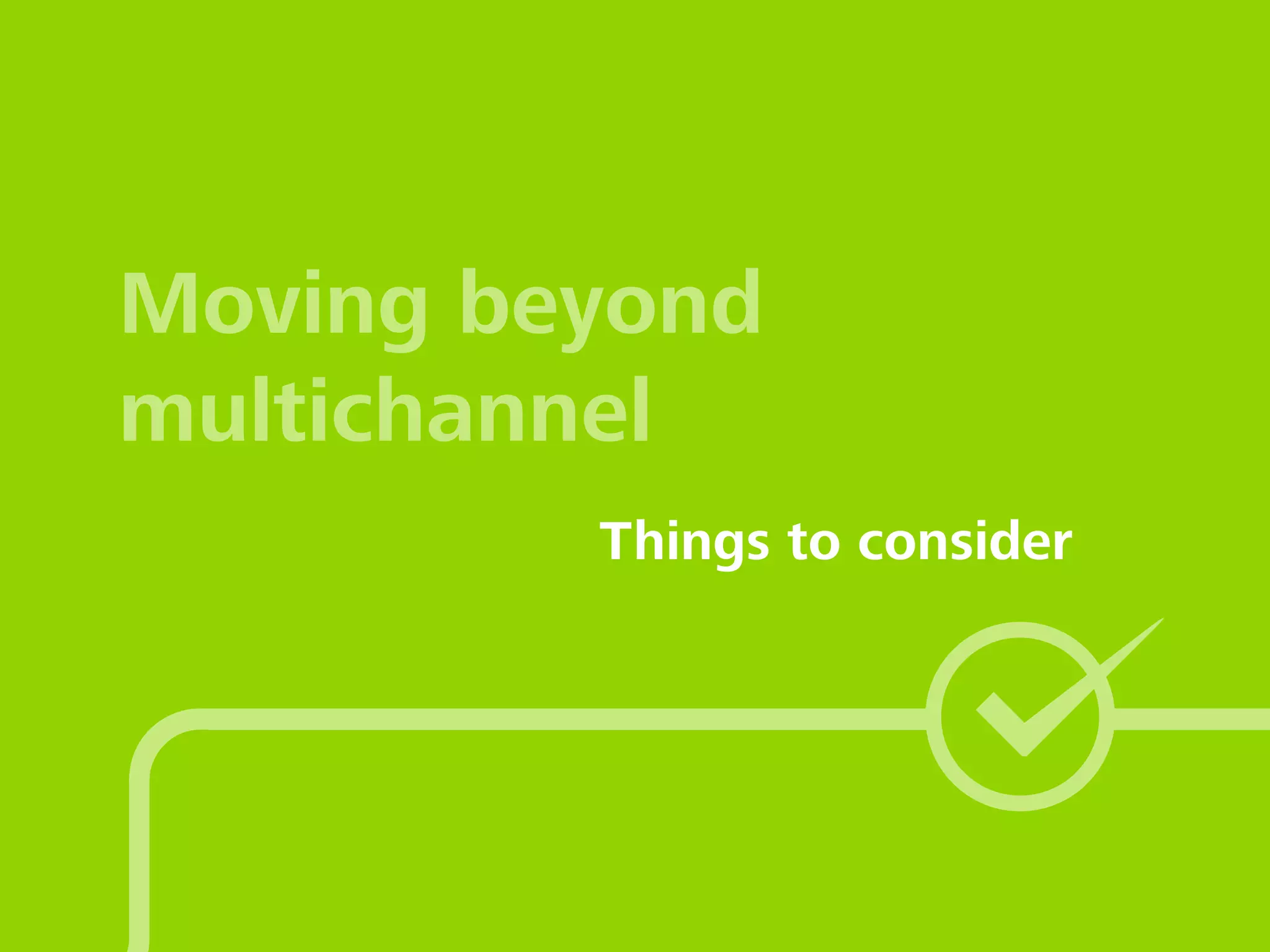 Moving beyond
multichannel
Things to consider
 