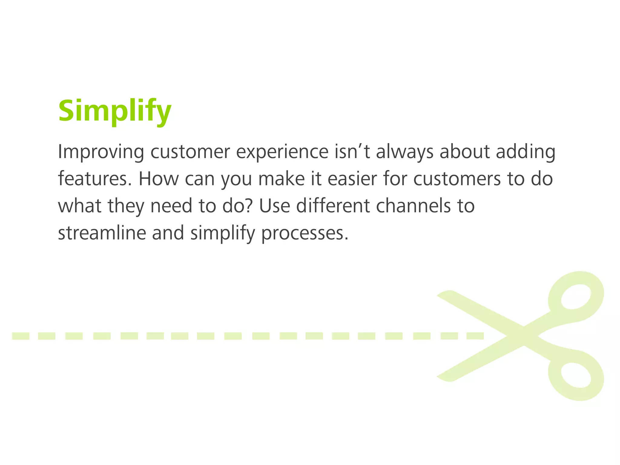 Improving customer experience isn’t always about adding
features. How can you make it easier for customers to do
what they need to do? Use different channels to
streamline and simplify processes.
Simplify
 