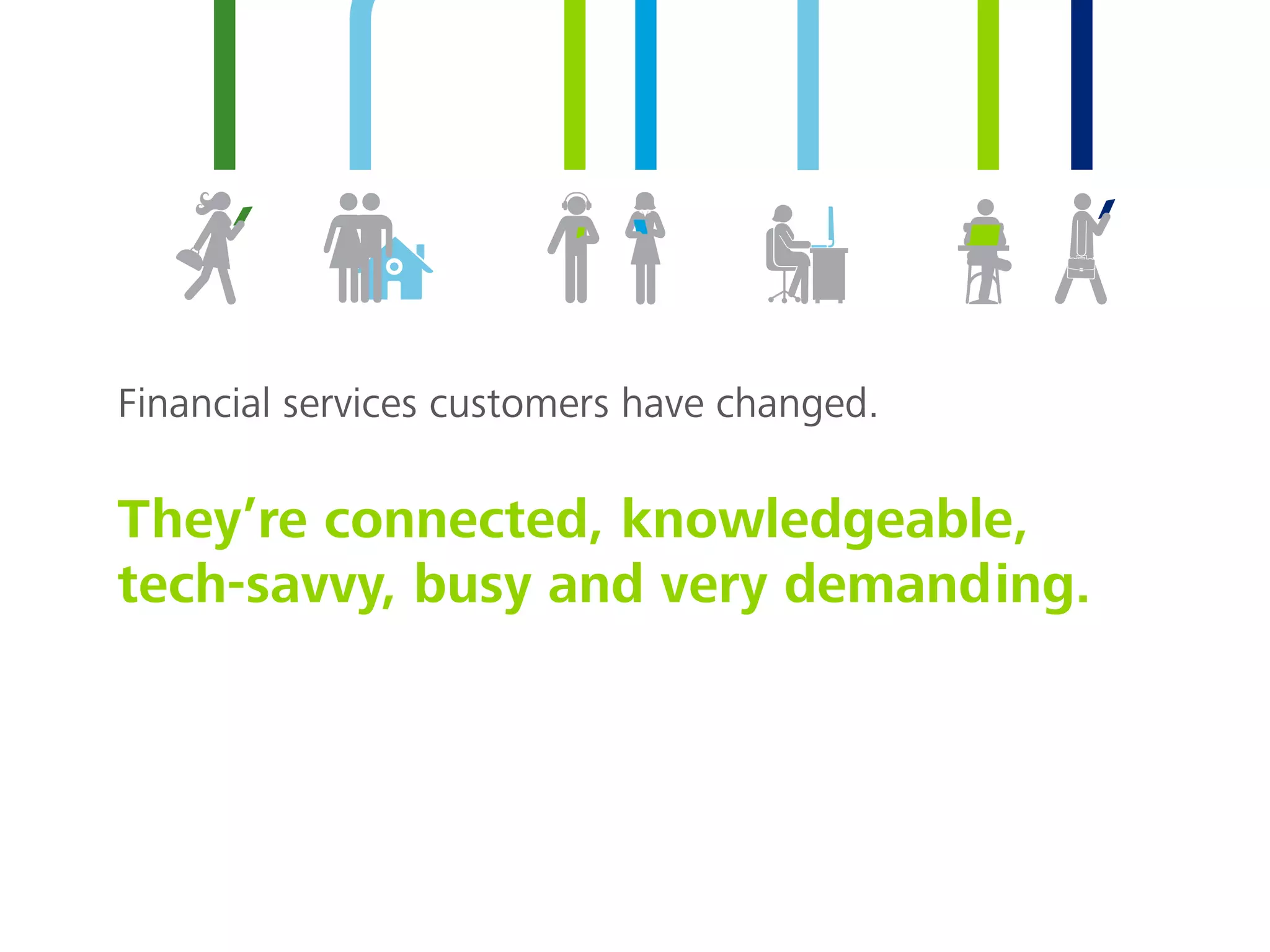 Financial services customers have changed.
They’re connected, knowledgeable,
tech-savvy, busy and very demanding.
 
