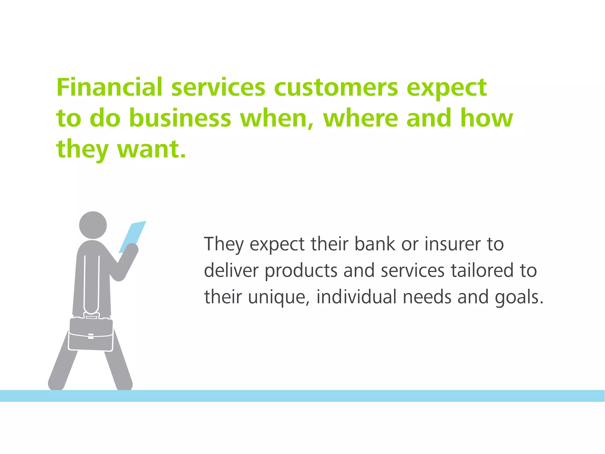 Financial services customers expect
to do business when, where and how
they want.
They expect their bank or insurer to
deliver products and services tailored to
their unique, individual needs and goals.
 
