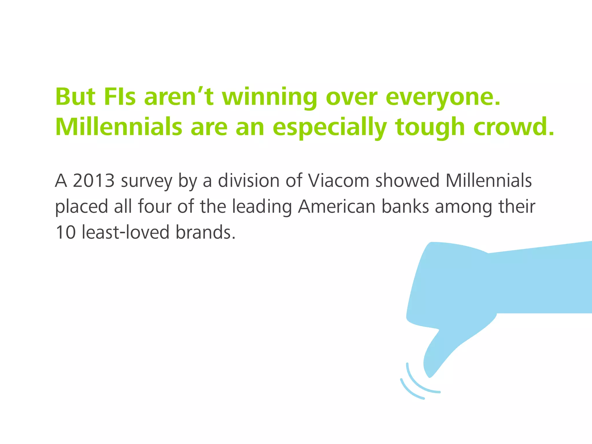 But FIs aren’t winning over everyone.
Millennials are an especially tough crowd.
A 2013 survey by a division of Viacom showed Millennials
placed all four of the leading American banks among their
10 least-loved brands.
 