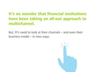 It’s no wonder that ﬁnancial institutions
have been taking an all-out approach to
multichannel.
But, FI's need to look at their channels – and even their
business model – in new ways.
 