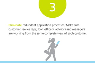 Eliminate redundant application processes. Make sure
customer service reps, loan ofﬁcers, advisors and managers
are working from the same complete view of each customer.
3
 