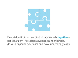 Financial institutions need to look at channels together –
not separately – to exploit advantages and synergies,
deliver a superior experience and avoid unnecessary costs.
 