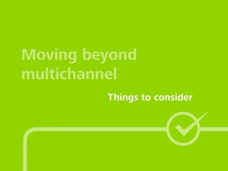 Moving beyond
multichannel
Things to consider
 