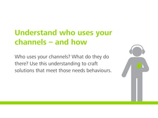 Understand who uses your
channels – and how
Who uses your channels? What do they do
there? Use this understanding to craft
solutions that meet those needs behaviours.
 