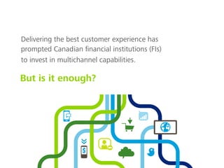 Delivering the best customer experience has
prompted Canadian ﬁnancial institutions (FIs)
to invest in multichannel capabilities.
But is it enough?
 