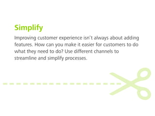 Improving customer experience isn’t always about adding
features. How can you make it easier for customers to do
what they need to do? Use different channels to
streamline and simplify processes.
Simplify
 