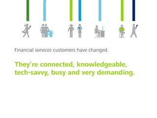 Financial services customers have changed.
They’re connected, knowledgeable,
tech-savvy, busy and very demanding.
 