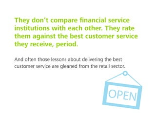 They don’t compare ﬁnancial service
institutions with each other. They rate
them against the best customer service
they receive, period.
And often those lessons about delivering the best
customer service are gleaned from the retail sector.
 