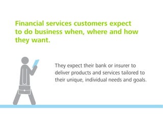 Financial services customers expect
to do business when, where and how
they want.
They expect their bank or insurer to
deliver products and services tailored to
their unique, individual needs and goals.
 
