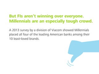 But FIs aren’t winning over everyone.
Millennials are an especially tough crowd.
A 2013 survey by a division of Viacom showed Millennials
placed all four of the leading American banks among their
10 least-loved brands.
 
