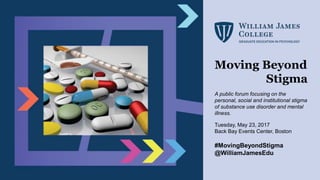 Moving Beyond
Stigma
A public forum focusing on the
personal, social and institutional stigma
of substance use disorder and mental
illness.
Tuesday, May 23, 2017
Back Bay Events Center, Boston
#MovingBeyondStigma
@WilliamJamesEdu
 