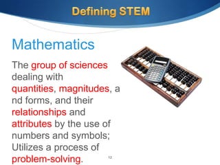 Mathematics
The group of sciences
dealing with
quantities, magnitudes, a
nd forms, and their
relationships and
attributes by the use of
numbers and symbols;
Utilizes a process of
problem-solving.      12
 