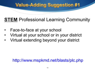STEM Professional Learning Community

•   Face-to-face at your school
•   Virtual at your school or in your district
•   Virtual extending beyond your district



     http://www.mspkmd.net/blasts/plc.php
                         18
 