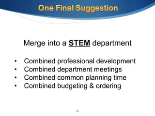 Merge into a STEM department

•   Combined professional development
•   Combined department meetings
•   Combined common planning time
•   Combined budgeting & ordering


                   22
 
