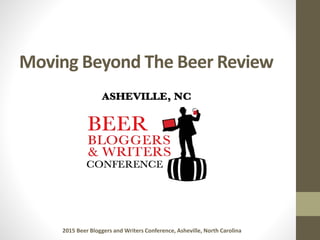 Moving Beyond The Beer Review
2015 Beer Bloggers and Writers Conference, Asheville, North Carolina
 