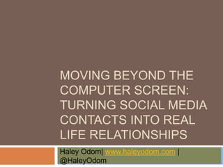 MOVING BEYOND THE
COMPUTER SCREEN:
TURNING SOCIAL MEDIA
CONTACTS INTO REAL
LIFE RELATIONSHIPS
Haley Odom| www.haleyodom.com |
@HaleyOdom
 