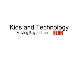 Kids and Technology
Moving Beyond the FEAR
 