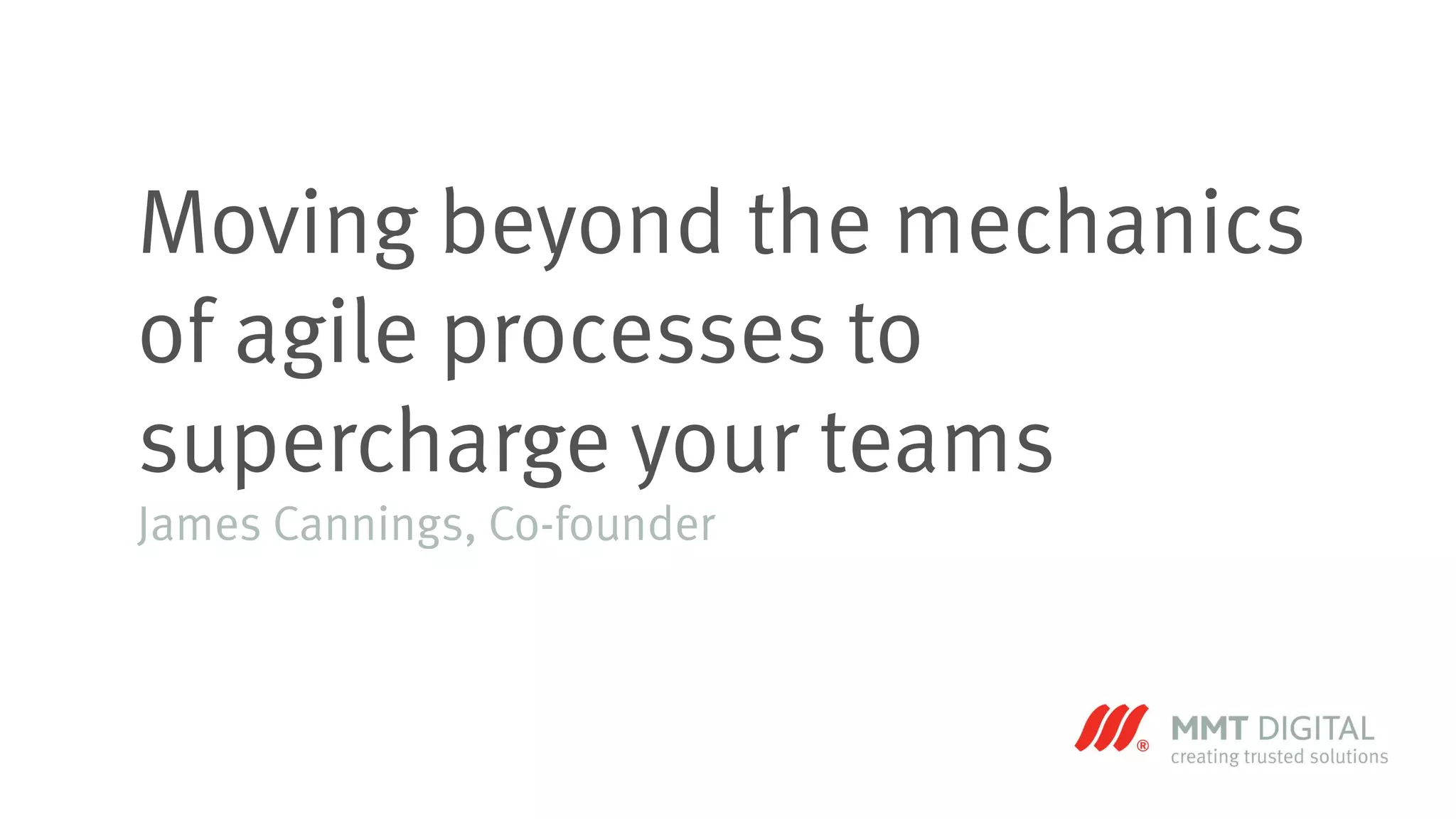 Moving beyond the mechanics
of agile processes to
supercharge your teams
James Cannings, Co-founder