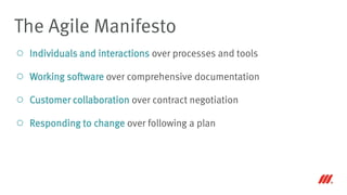Individuals and interactions over processes and tools
Working software over comprehensive documentation
Customer collaboration over contract negotiation
Responding to change over following a plan
The Agile Manifesto
 