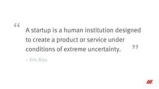 A startup is a human institution designed
to create a product or service under
conditions of extreme uncertainty.
– Eric Ries
“
”
 