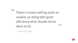 There is surely nothing quite so
useless as doing with great
efficiency what should not be
done at all.
– Peter Drucker
“
”
 