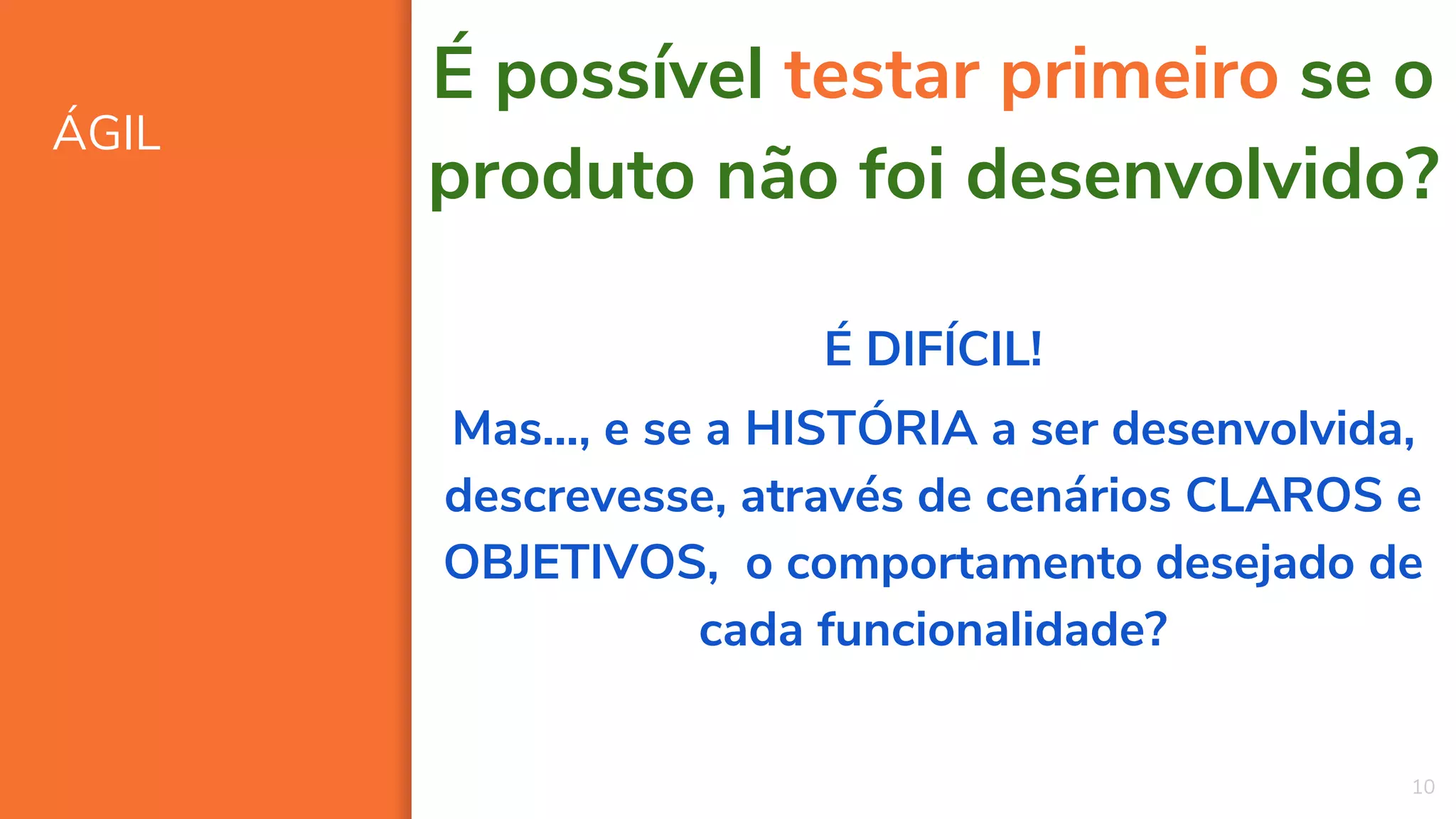 ÁGIL
10
É possível testar primeiro se o
produto não foi desenvolvido?
É DIFÍCIL!
Mas..., e se a HISTÓRIA a ser desenvolvida,
descrevesse, através de cenários CLAROS e
OBJETIVOS, o comportamento desejado de
cada funcionalidade?
 