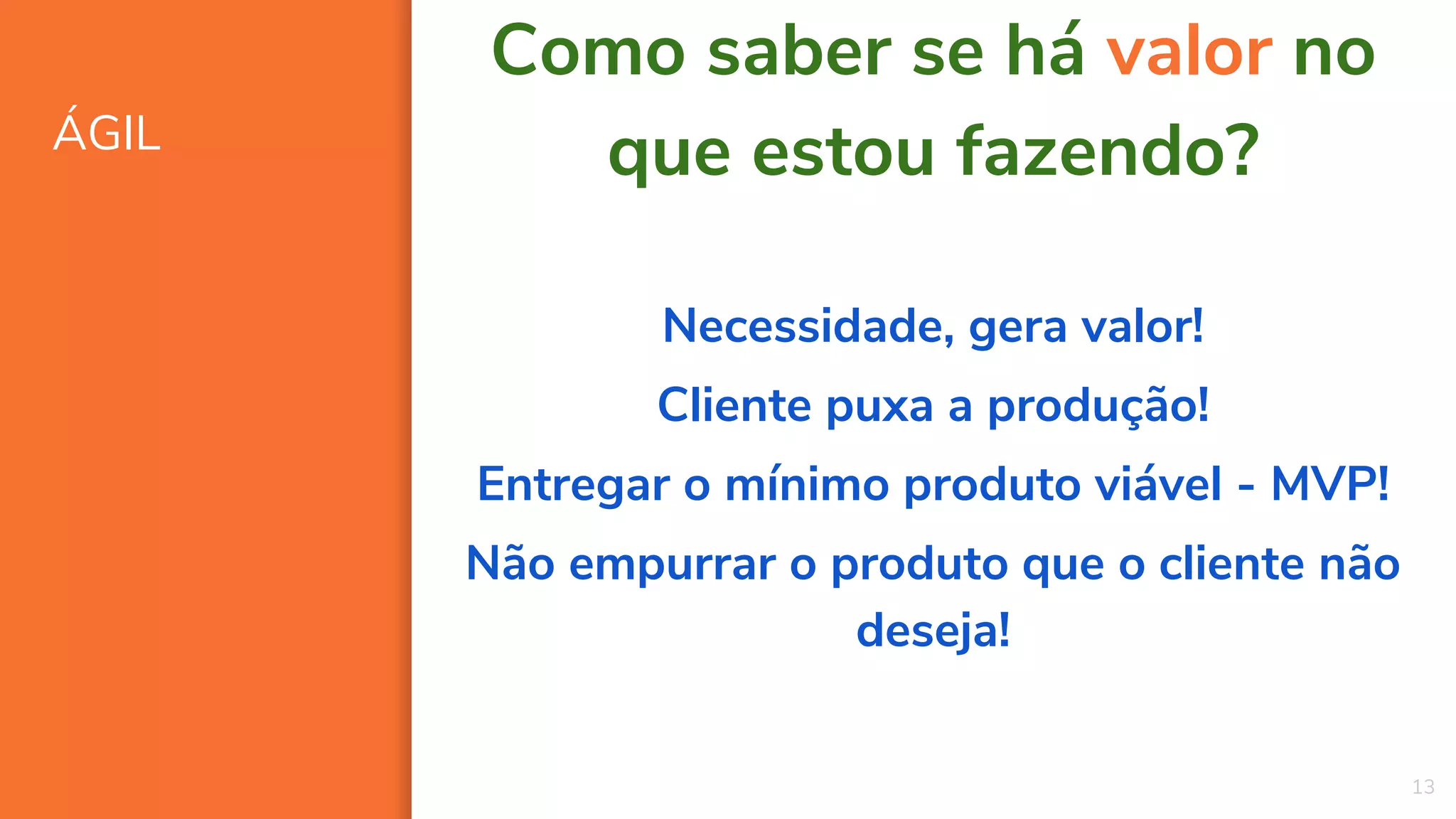 ÁGIL
13
Como saber se há valor no
que estou fazendo?
Necessidade, gera valor!
Cliente puxa a produção!
Entregar o mínimo produto viável - MVP!
Não empurrar o produto que o cliente não
deseja!
 