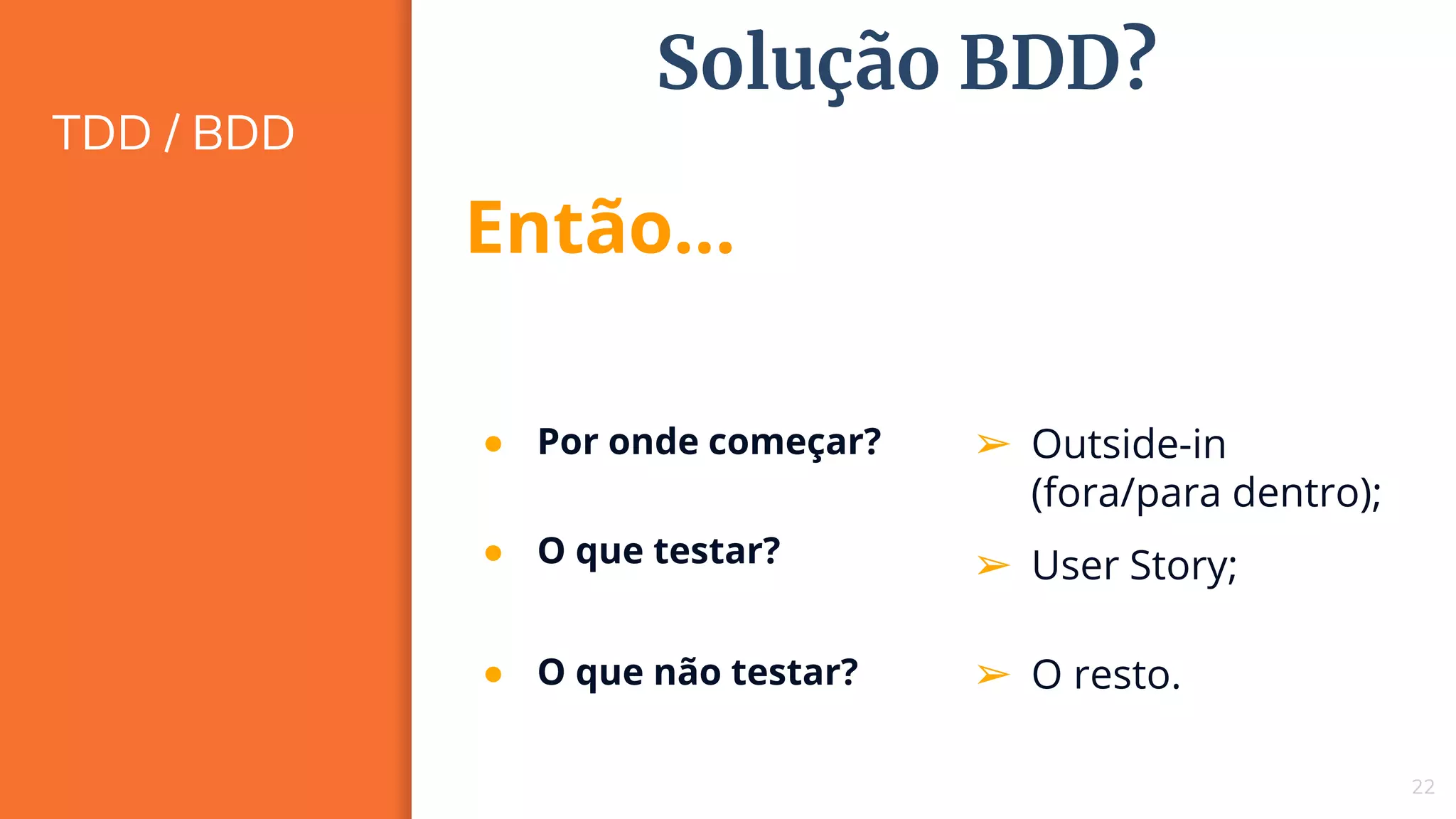 TDD / BDD
22
Solução BDD?
● Por onde começar?
Então...
➢ Outside-in
(fora/para dentro);
➢ User Story;
● O que não testar? ➢ O resto.
● O que testar?
 
