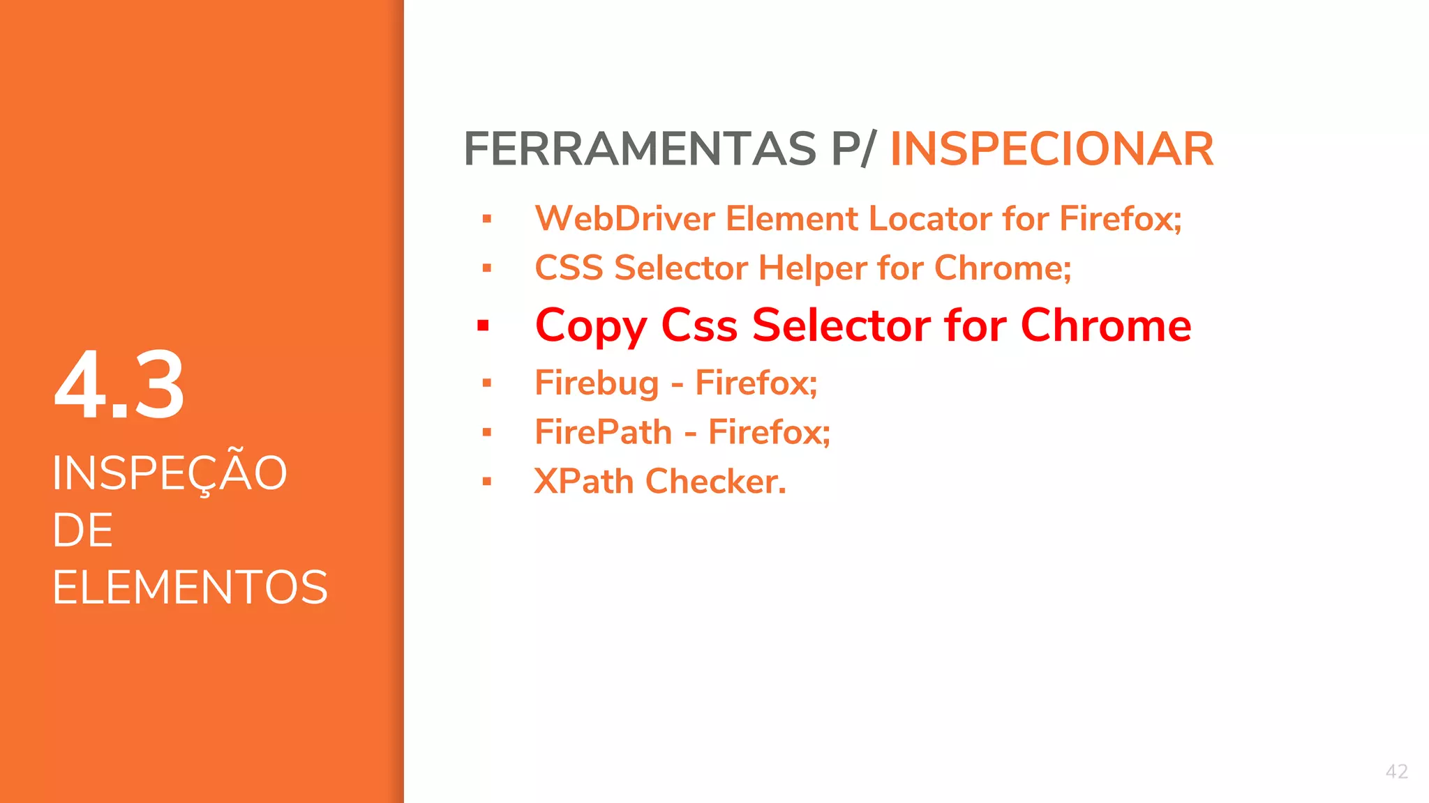 4.3
INSPEÇÃO
DE
ELEMENTOS
42
FERRAMENTAS P/ INSPECIONAR
▪ WebDriver Element Locator for Firefox;
▪ CSS Selector Helper for Chrome;
▪ Copy Css Selector for Chrome
▪ Firebug - Firefox;
▪ FirePath - Firefox;
▪ XPath Checker.
 