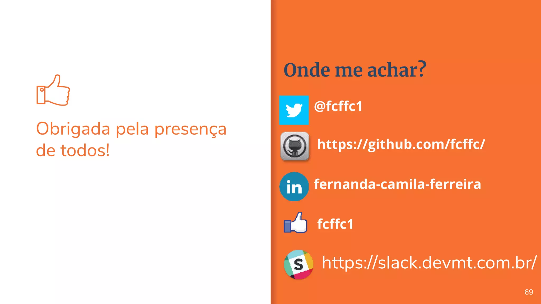 Obrigada pela presença
de todos!
69
Onde me achar?
@fcffc1
https://github.com/fcffc/
fernanda-camila-ferreira
fcffc1
https://slack.devmt.com.br/
 