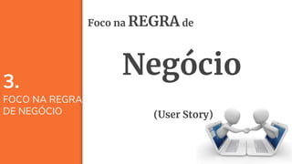 24
3.
FOCO NA REGRA
DE NEGÓCIO
Foco na REGRA de
Negócio
(User Story)
 