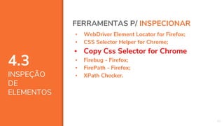 4.3
INSPEÇÃO
DE
ELEMENTOS
42
FERRAMENTAS P/ INSPECIONAR
▪ WebDriver Element Locator for Firefox;
▪ CSS Selector Helper for Chrome;
▪ Copy Css Selector for Chrome
▪ Firebug - Firefox;
▪ FirePath - Firefox;
▪ XPath Checker.
 