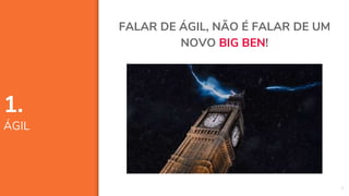 6
FALAR DE ÁGIL, NÃO É FALAR DE UM
NOVO BIG BEN!
1.
ÁGIL
 