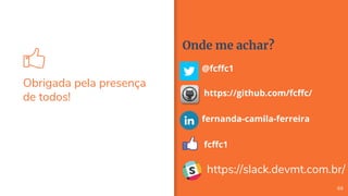 Obrigada pela presença
de todos!
69
Onde me achar?
@fcffc1
https://github.com/fcffc/
fernanda-camila-ferreira
fcffc1
https://slack.devmt.com.br/
 