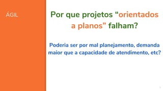 ÁGIL
9
Por que projetos “orientados
a planos” falham?
Poderia ser por mal planejamento, demanda
maior que a capacidade de atendimento, etc?
 