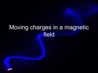 Moving charges in a magnetic
field
 