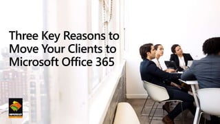 Three Key Reasons to
Move Your Clients to
Microsoft Office 365
 
