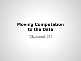 Moving Computation
to the Data
@kazunori_279

 