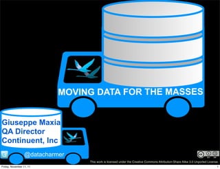MOVING DATA FOR THE MASSES


Giuseppe Maxia
QA Director
Continuent, Inc
                  @datacharmer
                                 This work is licensed under the Creative Commons Attribution-Share Alike 3.0 Unported License.
Friday, November 11, 11                                                                                                      1
 