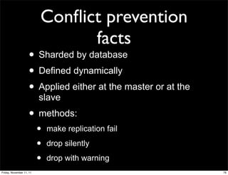 Conﬂict prevention
                                facts
                    • Sharded by database
                    • Defined dynamically
                    • Applied either at the master or at the
                          slave
                    • methods:
                          •   make replication fail

                          •   drop silently

                          •   drop with warning
Friday, November 11, 11                                        76
 