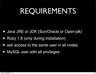 REQUIREMENTS

   • Java JRE or JDK (Sun/Oracle or Open-jdk)
   • Ruby 1.8 (only during installation)
   • ssh access to the same user in all nodes
   • MySQL user with all privileges

Friday, November 11, 11                         86
 