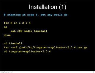 Installation (1)
      # starting at node 4, but any would do

      for N in 1 2 3 4
      do
           ssh r$N mkdir tinstall
      done

      cd tinstall
      tar -xzf /path/to/tungsten-replicator-2.0.4.tar.gz
      cd tungsten-replicator-2.0.4




Friday, November 11, 11                                    91
 